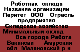 Работник  склада › Название организации ­ Паритет, ООО › Отрасль предприятия ­ Складское хозяйство › Минимальный оклад ­ 25 000 - Все города Работа » Вакансии   . Амурская обл.,Мазановский р-н